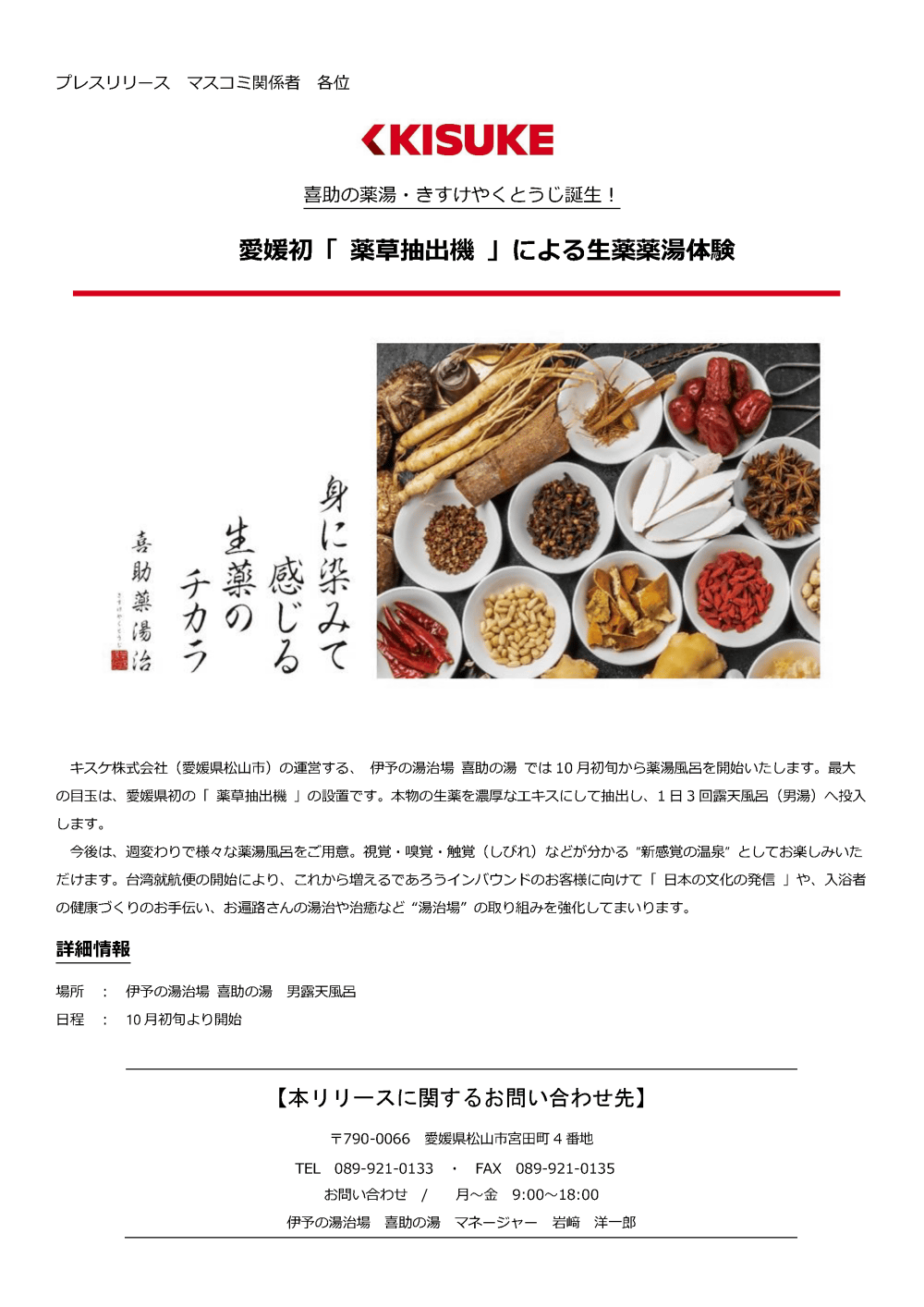 キスケ株式会社（愛媛県松山市）の運営する、伊予の湯治場喜助の湯では10月初旬から薬湯風呂を開始いたします。最大の目玉は、愛媛県初の「薬草抽出機」の設置です。本物の生薬を濃厚なエキスにして抽出し、1日3回露天風呂（男湯へ投入します。今後は、週変わりで様々な薬湯風呂をご用意。視覚・嗅覚・触覚（しびれ）などが分かる新感覚の温泉”としてお楽しみいただけます。台湾就航便の開始により、これから増えるであろうインバウンドのお客様に向けて「日本の文化の発信」や、入浴者の健康づくりのお手伝い、お遍路さんの湯治や治癒など湯治場”の取り組みを強化してまいります。