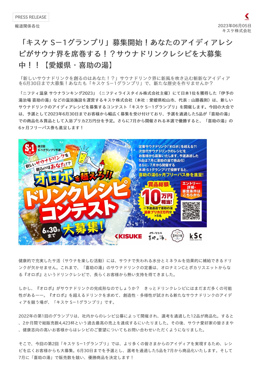 「ニフティ温泉 サウナランキング2023」（ニフティライスタイル株式会社主催）にて日本1位を獲得した「伊予の湯治場 喜助の湯」などの温浴施設を運営するキスケ株式会社（本社：愛媛県松山市、代表：山路義則）は、新しいサウナドリンクのアイディアレシピを募集するコンテスト「キスケ S－1グランプリ」を開催します。今回の大会では、予選として2023年6月30日までお客様から幅広く募集を受け付けており、予選を通過した5品が「喜助の湯」での商品化＆賞品として入浴プリカ2万円分を予定。さらに7月から開催される本選で優勝すると、「喜助の湯」の6ヶ月フリーパス券も進呈します！ 