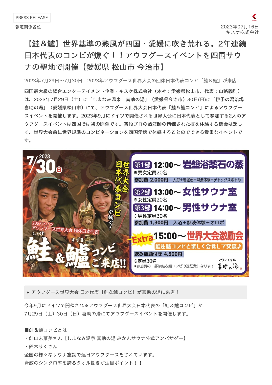 四国最大級の総合エンターテイメント企業・キスケ株式会社（本社：愛媛県松山市、代表：山路義則）は、2023年7月29日（土）に「しまなみ温泉　喜助の湯」（愛媛県今治市）30日(日)に「伊予の湯治場 喜助の湯」（愛媛県松山市）にて、アウフグース世界大会日本代表「鮭＆鱸コンビ」によるアウフグースイベントを開催します。2023年9月にドイツで開催される世界大会に日本代表として参加する2人のアウフグースイベントは四国では初の開催です。普段プロの熱波師の精錬された技を体験する機会は乏しく、世界大会前に世界規準のコンビネーションを四国愛媛で体感することのでできる貴重なイベントです。 