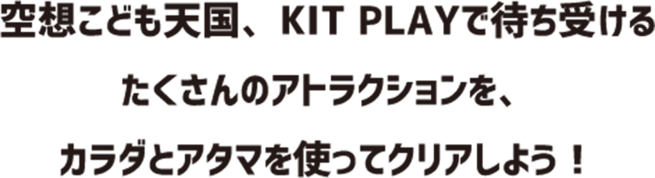 空想こども天国、KIT PLAY（キットプレイ）で待ち受けるたくさんのアトラクションを、カラダとアタマを使ってクリアしよう！